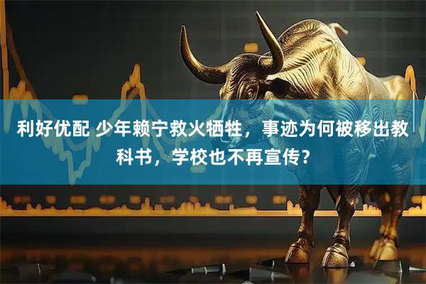 利好优配 少年赖宁救火牺牲，事迹为何被移出教科书，学校也不再宣传？