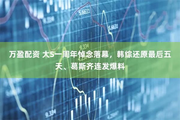万盈配资 大S一周年悼念落幕，韩综还原最后五天、葛斯齐连发爆料
