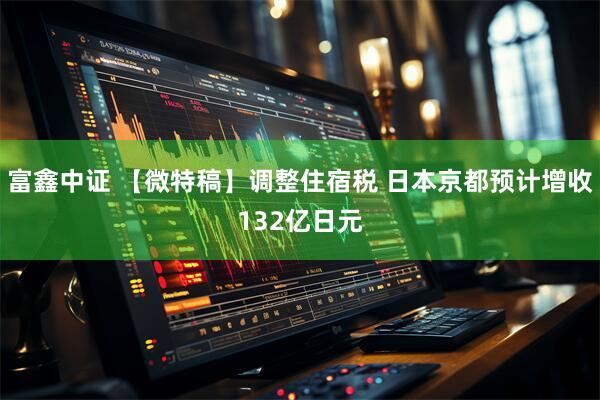 富鑫中证 【微特稿】调整住宿税 日本京都预计增收132亿日元
