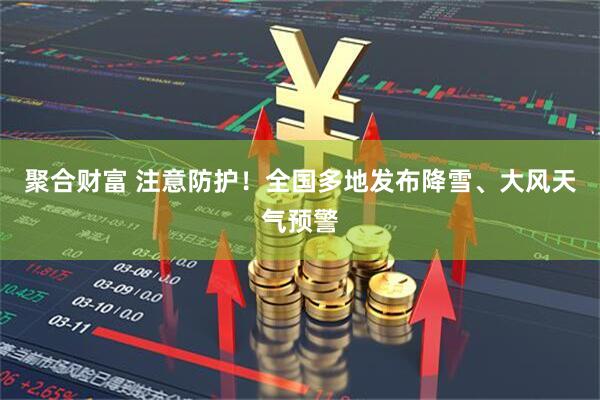 聚合财富 注意防护！全国多地发布降雪、大风天气预警