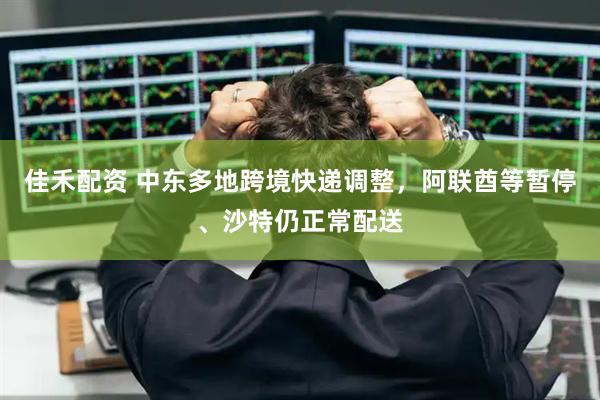 佳禾配资 中东多地跨境快递调整，阿联酋等暂停、沙特仍正常配送