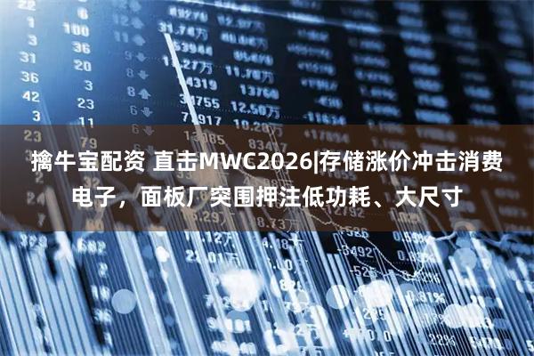 擒牛宝配资 直击MWC2026|存储涨价冲击消费电子，面板厂突围押注低功耗、大尺寸
