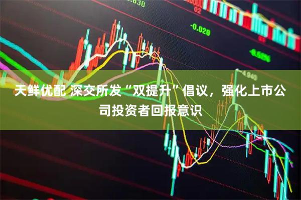 天鲜优配 深交所发“双提升”倡议，强化上市公司投资者回报意识