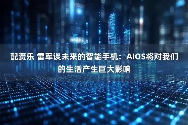 配资乐 雷军谈未来的智能手机：AIOS将对我们的生活产生巨大影响
