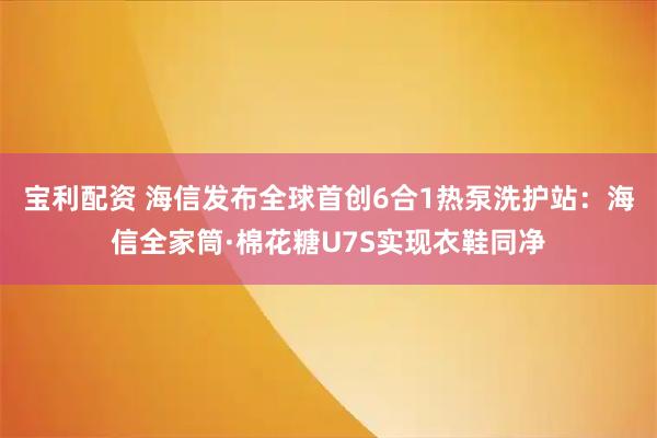 宝利配资 海信发布全球首创6合1热泵洗护站：海信全家筒·棉花糖U7S实现衣鞋同净