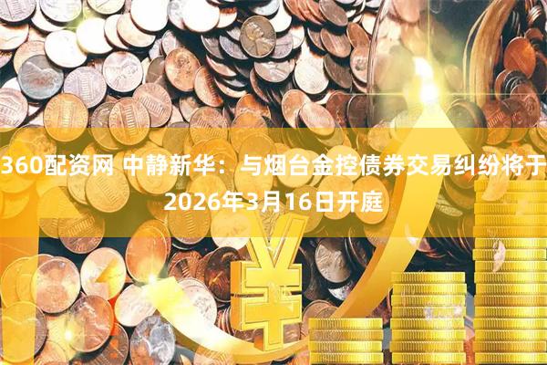 360配资网 中静新华：与烟台金控债券交易纠纷将于2026年3月16日开庭