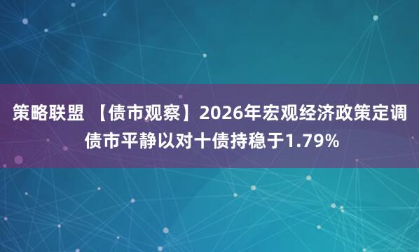 策略联盟 【债市观察】2026年宏观经济政策定调 债市平静以对十债持稳于1.79%