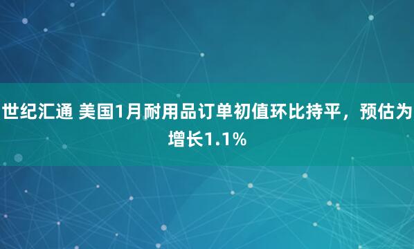 世纪汇通 美国1月耐用品订单初值环比持平，预估为增长1.1%