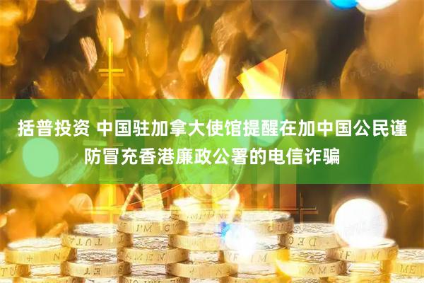 括普投资 中国驻加拿大使馆提醒在加中国公民谨防冒充香港廉政公署的电信诈骗