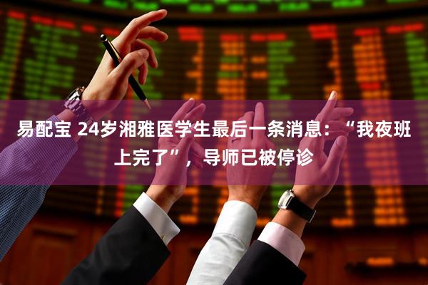 易配宝 24岁湘雅医学生最后一条消息：“我夜班上完了”，导师已被停诊