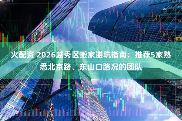 火配资 2026越秀区搬家避坑指南：推荐5家熟悉北京路、东山口路况的团队