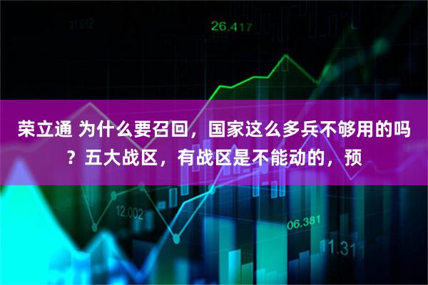 荣立通 为什么要召回,国家这么多兵不够用的吗?五大战区,有战区是不能动的,预