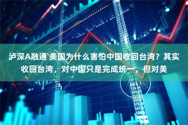泸深A融通 美国为什么害怕中国收回台湾?其实收回台湾,对中国只是完成统一,但对美