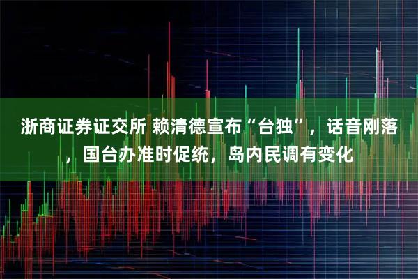 浙商证券证交所 赖清德宣布“台独”，话音刚落，国台办准时促统，岛内民调有变化