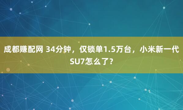 成都赚配网 34分钟，仅锁单1.5万台，小米新一代SU7怎么了？