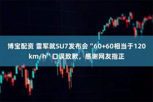 博宝配资 雷军就SU7发布会“60+60相当于120km/h”口误致歉，感谢网友指正