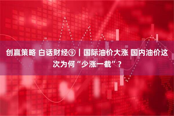 创赢策略 白话财经⑨｜国际油价大涨 国内油价这次为何“少涨一截”？