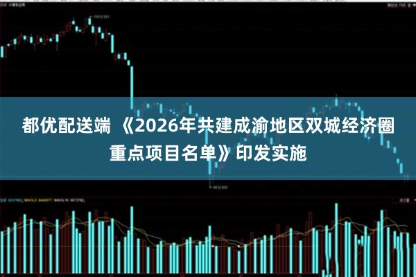 都优配送端 《2026年共建成渝地区双城经济圈重点项目名单》印发实施