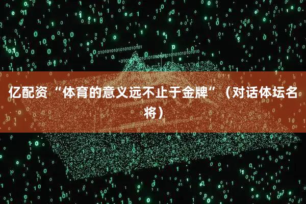 亿配资 “体育的意义远不止于金牌”（对话体坛名将）