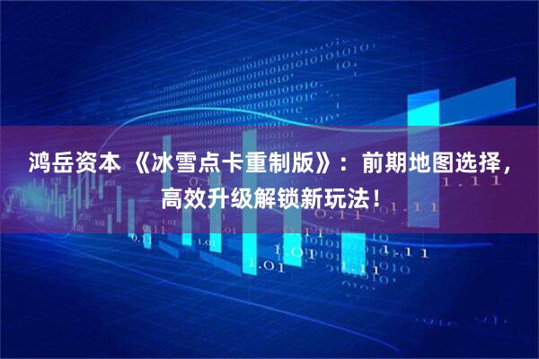 鸿岳资本 《冰雪点卡重制版》：前期地图选择，高效升级解锁新玩法！