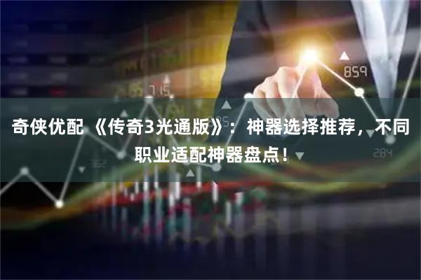 奇侠优配 《传奇3光通版》：神器选择推荐，不同职业适配神器盘点！