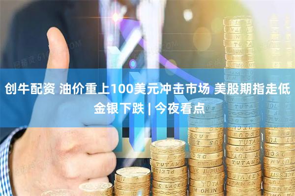 创牛配资 油价重上100美元冲击市场 美股期指走低 金银下跌 | 今夜看点