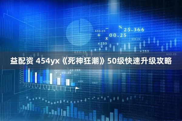 益配资 454yx《死神狂潮》50级快速升级攻略