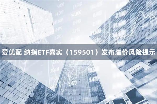 爱优配 纳指ETF嘉实(159501)发布溢价风险提示