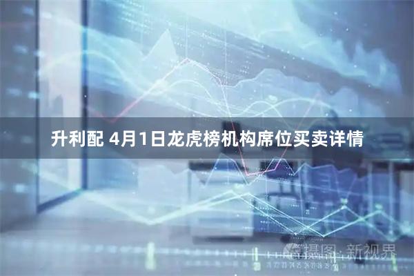 升利配 4月1日龙虎榜机构席位买卖详情