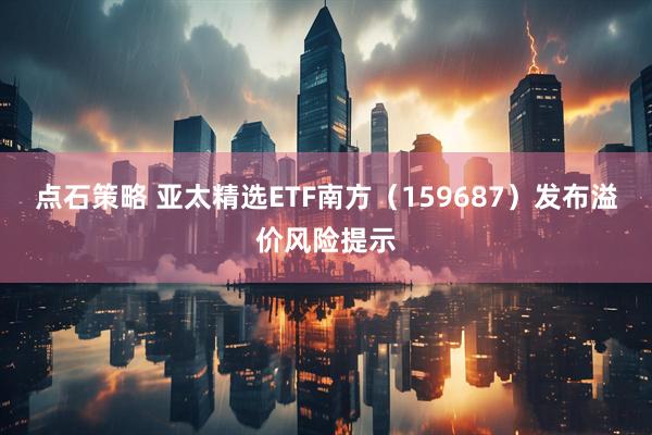 点石策略 亚太精选ETF南方（159687）发布溢价风险提示