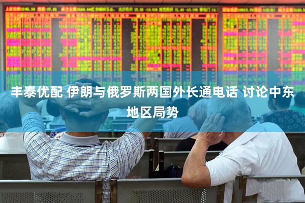 丰泰优配 伊朗与俄罗斯两国外长通电话 讨论中东地区局势
