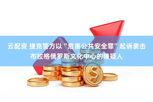 云配资 捷克警方以“危害公共安全罪”起诉袭击布拉格俄罗斯文化中心的嫌疑人
