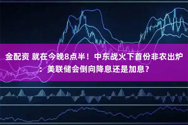 金配资 就在今晚8点半！中东战火下首份非农出炉：美联储会倒向降息还是加息？