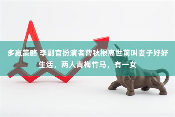 多赢策略 李副官扮演者曹秋根离世前叫妻子好好生活，两人青梅竹马，有一女