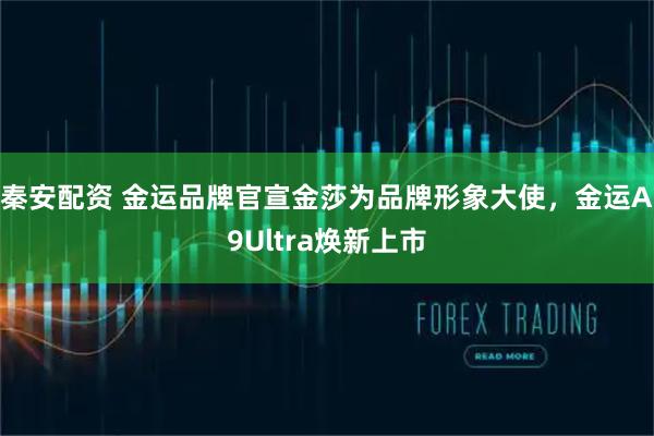 秦安配资 金运品牌官宣金莎为品牌形象大使，金运A9Ultra焕新上市