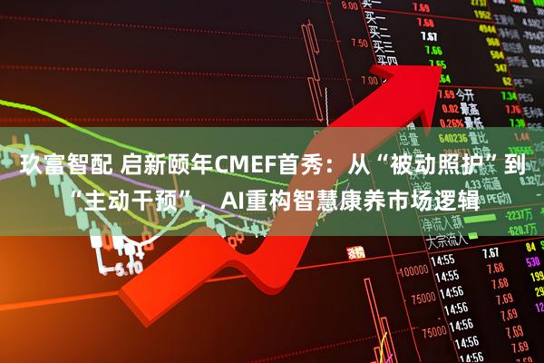 玖富智配 启新颐年CMEF首秀：从“被动照护”到“主动干预”，AI重构智慧康养市场逻辑