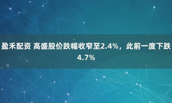 盈禾配资 高盛股价跌幅收窄至2.4%，此前一度下跌4.7%