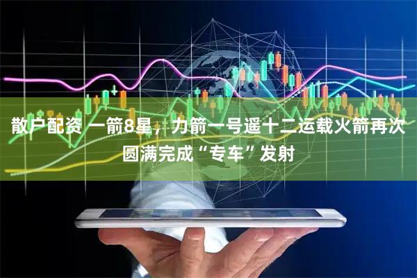 散户配资 一箭8星,力箭一号遥十二运载火箭再次圆满完成“专车”发射