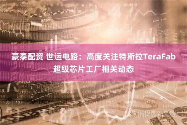 豪泰配资 世运电路：高度关注特斯拉TeraFab超级芯片工厂相关动态