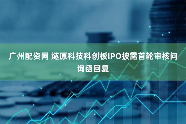 广州配资网 燧原科技科创板IPO披露首轮审核问询函回复
