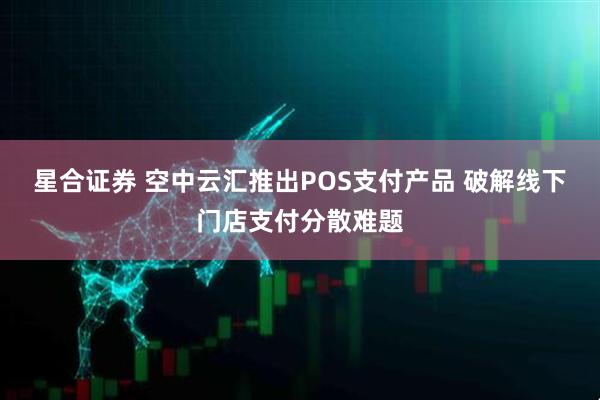 星合证券 空中云汇推出POS支付产品 破解线下门店支付分散难题