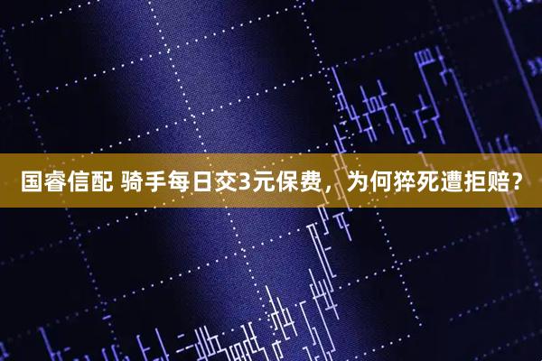 国睿信配 骑手每日交3元保费，为何猝死遭拒赔？