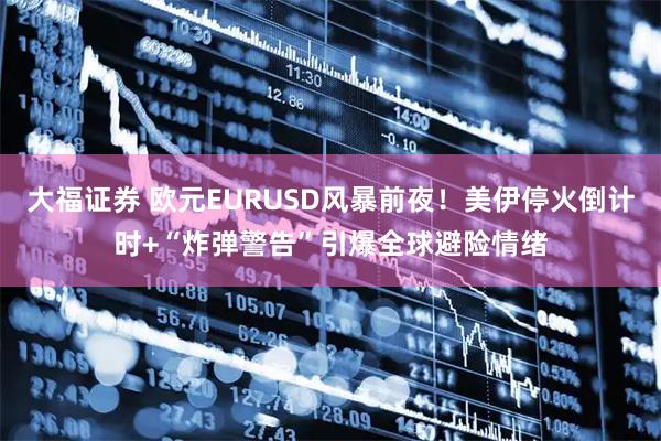 大福证券 欧元EURUSD风暴前夜！美伊停火倒计时+“炸弹警告”引爆全球避险情绪