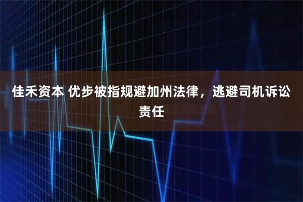 佳禾资本 优步被指规避加州法律，逃避司机诉讼责任