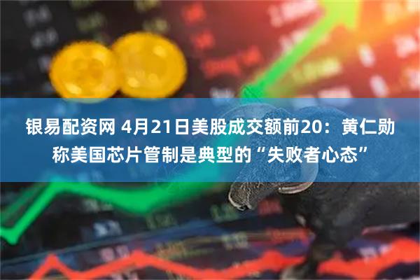 银易配资网 4月21日美股成交额前20：黄仁勋称美国芯片管制是典型的“失败者心态”