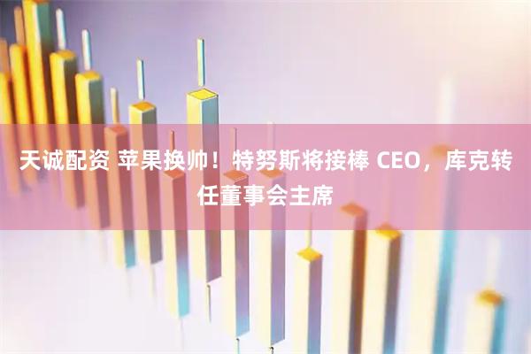 天诚配资 苹果换帅！特努斯将接棒 CEO，库克转任董事会主席