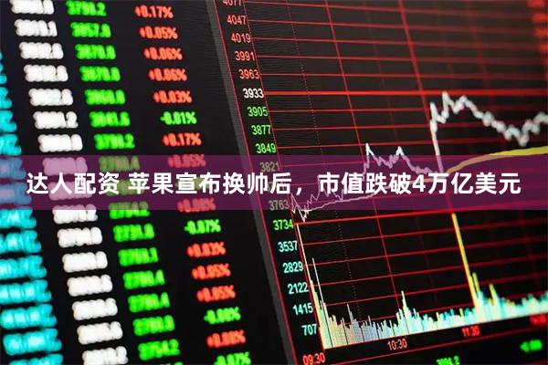 达人配资 苹果宣布换帅后，市值跌破4万亿美元