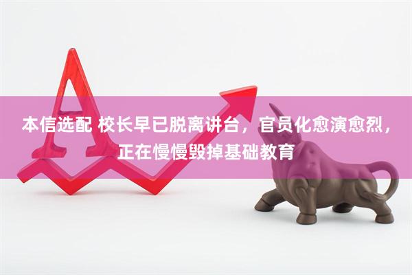 本信选配 校长早已脱离讲台,官员化愈演愈烈,正在慢慢毁掉基础教育