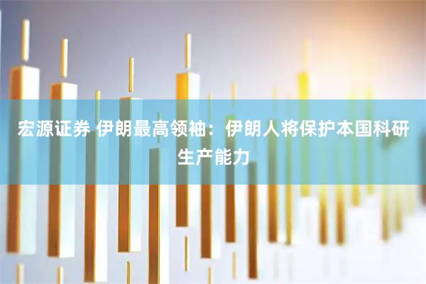 宏源证券 伊朗最高领袖：伊朗人将保护本国科研生产能力