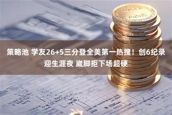 策略池 学友26+5三分登全美第一热搜!创6纪录迎生涯夜 崴脚拒下场超硬